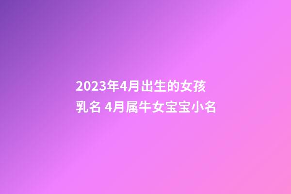 2023年4月出生的女孩乳名 4月属牛女宝宝小名